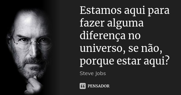 Estamos aqui para fazer alguma diferença no universo, se não, porque estar aqui?... Frase de Steve Jobs.