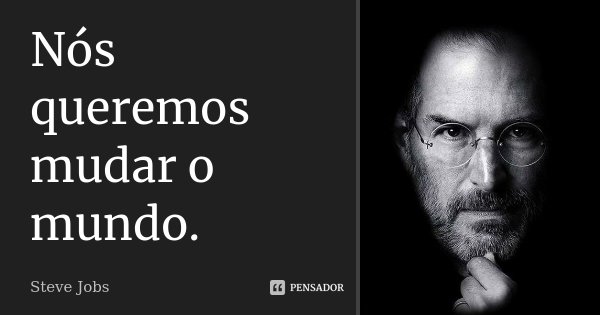 Nós queremos mudar o mundo.... Frase de Steve Jobs.