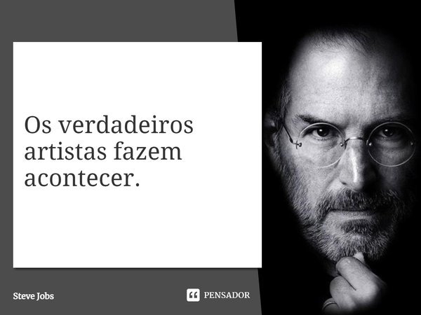 Os verdadeiros artistas fazem acontecer.... Frase de Steve Jobs.