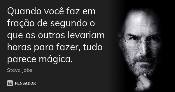 Quando você faz em fração de segundo o que os outros levariam horas para fazer, tudo parece mágica.... Frase de Steve Jobs.