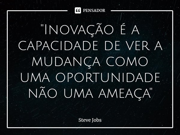 ⁠"Inovação é a capacidade de ver a mudança como uma oportunidade não uma ameaça"... Frase de Steve Jobs.