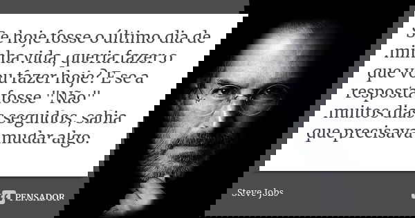 Se hoje fosse o último dia de minha vida, queria fazer o que vou fazer hoje? E se a resposta fosse "Não" muitos dias seguidos, sabia que precisava mud... Frase de Steve Jobs.