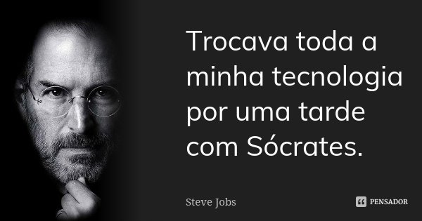 Trocava toda a minha tecnologia por uma tarde com Sócrates.... Frase de Steve Jobs.