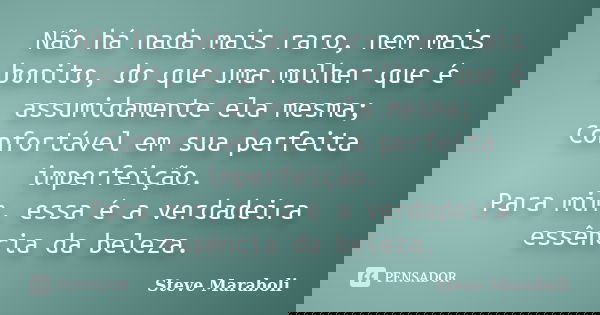Não há nada mais raro, nem mais bonito, do que uma mulher que é assumidamente ela mesma; Confortável em sua perfeita imperfeição. Para mim, essa é a verdadeira ... Frase de Steve Maraboli.