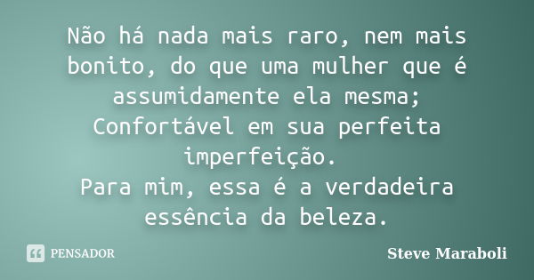 Não há nada mais raro, nem mais bonito, do que uma mulher que é assumidamente ela mesma; Confortável em sua perfeita imperfeição. Para mim, essa é a verdadeira ... Frase de Steve Maraboli.