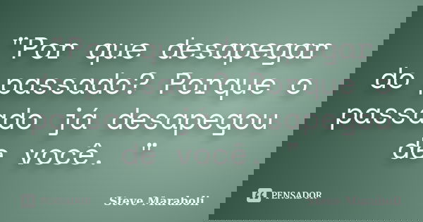 "Por que desapegar do passado? Porque o passado já desapegou de você. "... Frase de Steve Maraboli.