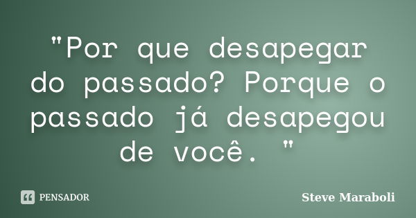 "Por que desapegar do passado? Porque o passado já desapegou de você. "... Frase de Steve Maraboli.