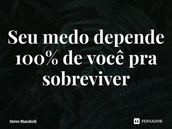 ⁠Seu medo depende 100% de você pra sobreviver... Frase de Steve Maraboli.