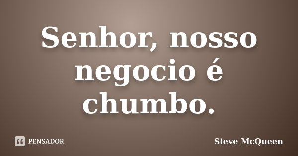 Senhor, nosso negocio é chumbo.... Frase de Steve McQueen.