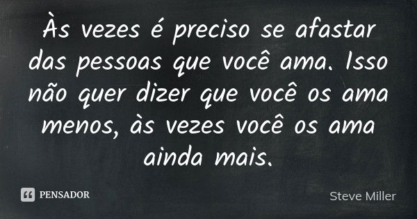 Às vezes é preciso se afastar das pessoas que você ama. Isso não quer dizer que você os ama menos, às vezes você os ama ainda mais.... Frase de Steve Miller.