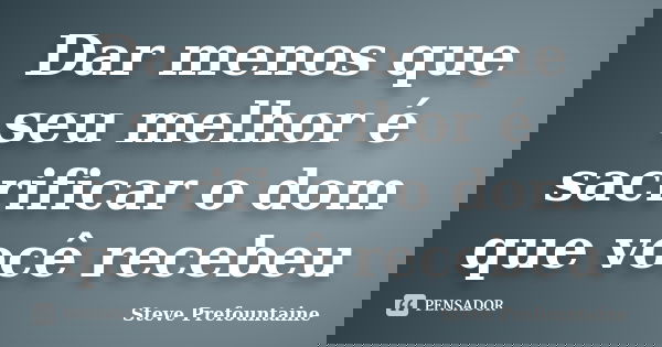 Dar menos que seu melhor é sacrificar o dom que você recebeu... Frase de Steve Prefountaine.