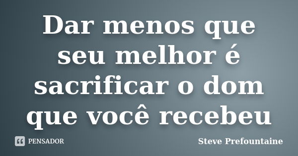 Dar menos que seu melhor é sacrificar o dom que você recebeu... Frase de Steve Prefountaine.