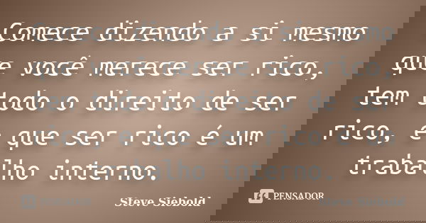 Comece dizendo a si mesmo que você merece ser rico, tem todo o direito de ser rico, e que ser rico é um trabalho interno.... Frase de Steve Siebold.