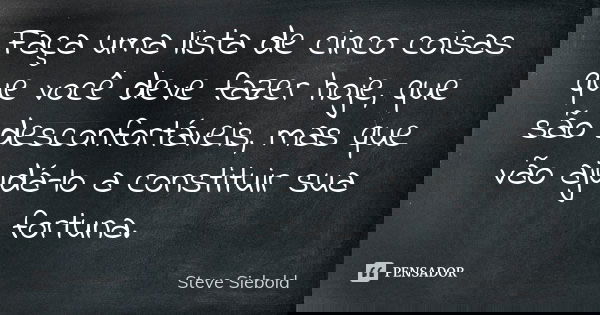 Faça uma lista de cinco coisas que você deve fazer hoje, que são desconfortáveis, mas que vão ajudá-lo a constituir sua fortuna.... Frase de Steve Siebold.