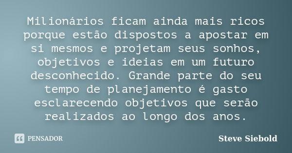 Milionários ficam ainda mais ricos porque estão dispostos a apostar em si mesmos e projetam seus sonhos, objetivos e ideias em um futuro desconhecido. Grande pa... Frase de Steve Siebold.