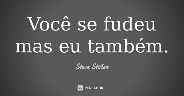 Você se fudeu mas eu também.... Frase de Steve Stifler.