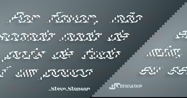 Por favor, não esconda nada de mim, pois de tudo eu sei um pouco... Frase de Steve Stonson.