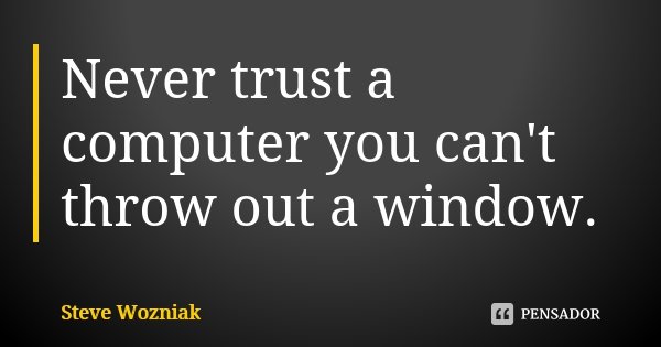 Never trust a computer you can't throw out a window.... Frase de Steve Wozniak.
