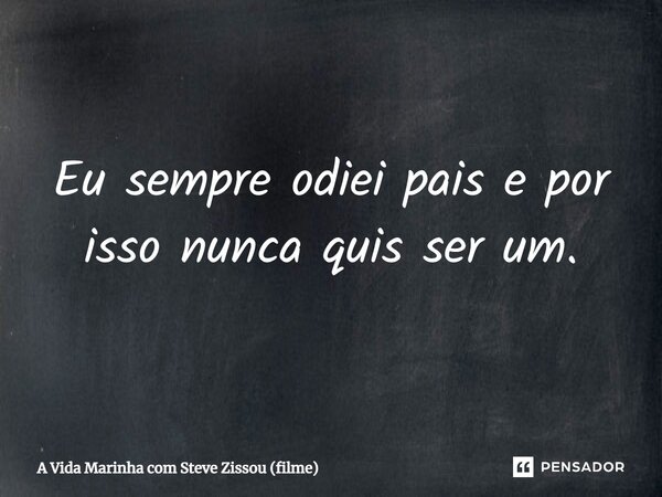⁠Eu sempre odiei pais e por isso nunca quis ser um.... Frase de A Vida Marinha com Steve Zissou (filme).