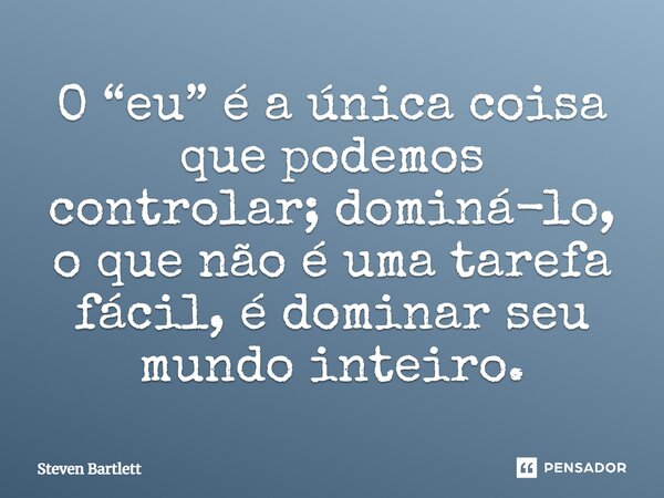 ⁠O “eu” é a única coisa que podemos controlar; dominá-lo, o que não é uma tarefa fácil, é dominar seu mundo inteiro.... Frase de Steven Bartlett.