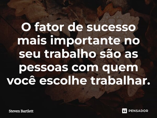 ⁠O fator de sucesso mais importante no seu trabalho são as pessoas com quem você escolhe trabalhar.... Frase de Steven Bartlett.