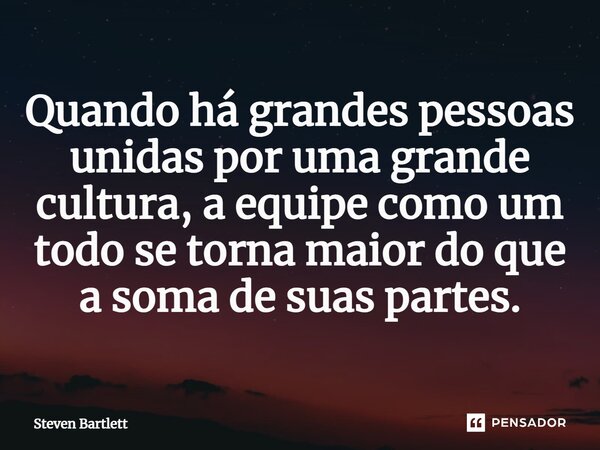 ⁠Quando há grandes pessoas unidas por uma grande cultura, a equipe como um todo se torna maior do que a soma de suas partes.... Frase de Steven Bartlett.