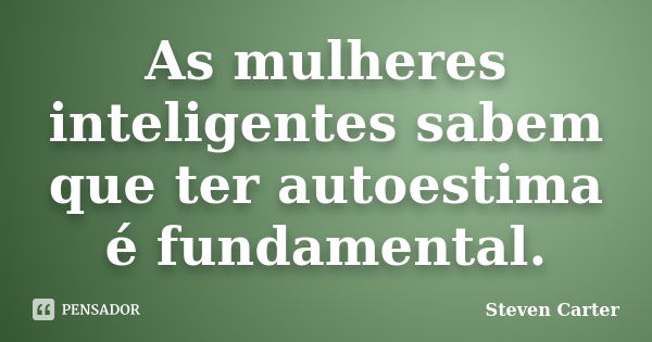 As mulheres inteligentes sabem que ter autoestima é fundamental.... Frase de Steven Carter.