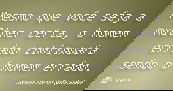 Mesmo que você seja a mulher certa, o homem errado continuará sendo o homem errado.... Frase de Steven Carter Julia Sokol.