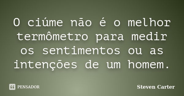 O ciúme não é o melhor termômetro para medir os sentimentos ou as intenções de um homem.... Frase de Steven Carter.