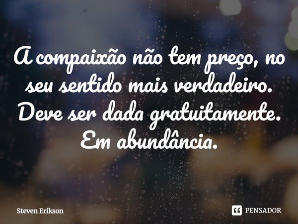 ⁠A compaixão não tem preço, no seu sentido mais verdadeiro. Deve ser dada gratuitamente. Em abundância.... Frase de Steven Erikson.