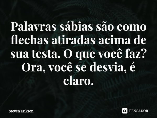 ⁠Palavras sábias são como flechas atiradas acima de sua testa. O que você faz? Ora, você se desvia, é claro.... Frase de Steven Erikson.