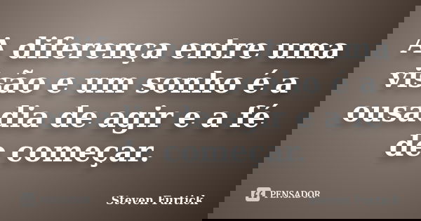 A diferença entre uma visão e um sonho é a ousadia de agir e a fé de começar.... Frase de Steven Furtick.