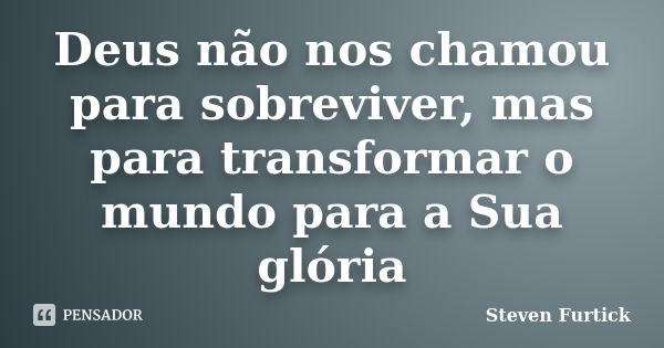 Deus não nos chamou para sobreviver, mas para transformar o mundo para a Sua glória... Frase de Steven Furtick.