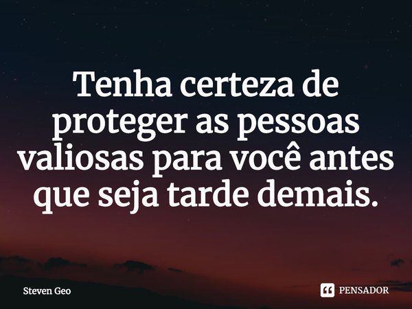 Tenha certeza de proteger as pessoas valiosas para você antes que seja tarde demais.... Frase de Steven Geo.