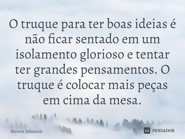 ⁠O truque para ter boas ideias é não ficar sentado em um isolamento glorioso e tentar ter grandes pensamentos. O truque é colocar mais peças em cima da mesa.... Frase de Steven Johnson.