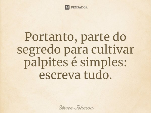 ⁠Portanto, parte do segredo para cultivar palpites é simples: escreva tudo.... Frase de Steven Johnson.