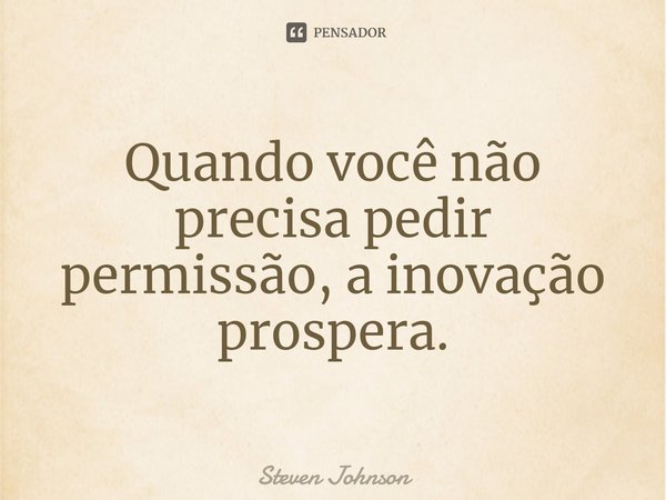 ⁠Quando você não precisa pedir permissão, a inovação prospera.... Frase de Steven Johnson.