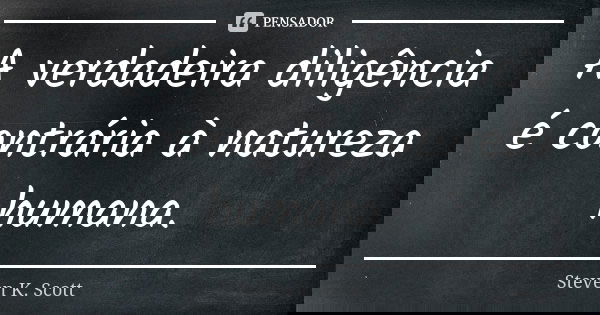 A verdadeira diligência é contrária à natureza humana.... Frase de Steven K. Scott.