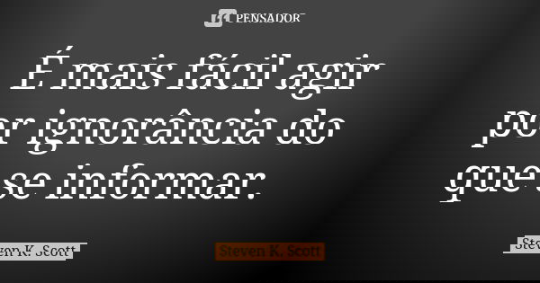 É mais fácil agir por ignorância do que se informar.... Frase de Steven K. Scott.