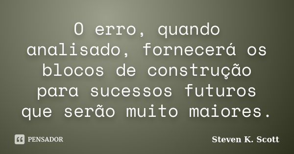 O erro, quando analisado, fornecerá os blocos de construção para sucessos futuros que serão muito maiores.... Frase de Steven K. Scott.