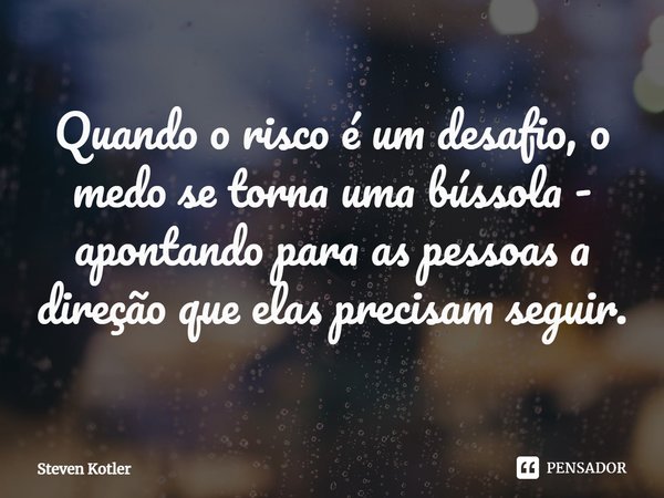 ⁠Quando o risco é um desafio, o medo se torna uma bússola - apontando para as pessoas a direção que elas precisam seguir.... Frase de Steven Kotler.