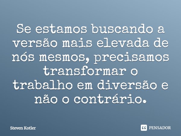 ⁠Se estamos buscando a versão mais elevada de nós mesmos, precisamos transformar o trabalho em diversão e não o contrário.... Frase de Steven Kotler.