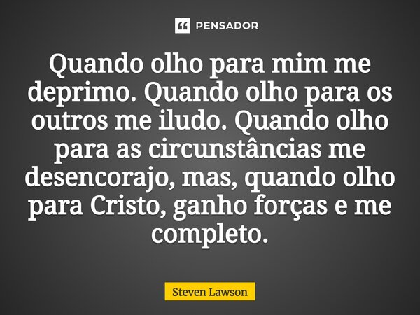 Quando olho para mim me deprimo. Quando olho para os outros me iludo. Quando olho para as circunstâncias me desencorajo, mas, quando olho para Cristo, ganho for... Frase de Steven Lawson.
