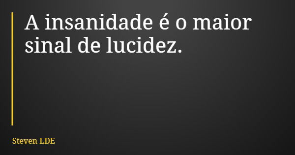 A insanidade é o maior sinal de lucidez.... Frase de Steven LDE.