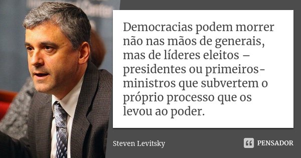 Democracias podem morrer não nas mãos de generais, mas de líderes eleitos – presidentes ou primeiros-ministros que subvertem o próprio processo que os levou ao ... Frase de Steven Levitsky.