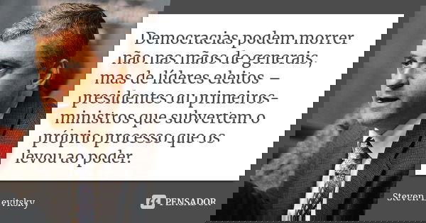 Democracias podem morrer não nas mãos de generais, mas de líderes eleitos – presidentes ou primeiros-ministros que subvertem o próprio processo que os levou ao ... Frase de Steven Levitsky.