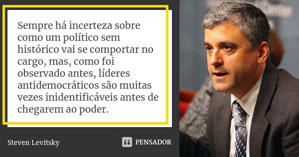 Sempre há incerteza sobre como um político sem histórico vai se comportar no cargo, mas, como foi observado antes, líderes antidemocráticos são muitas vezes ini... Frase de Steven Levitsky.