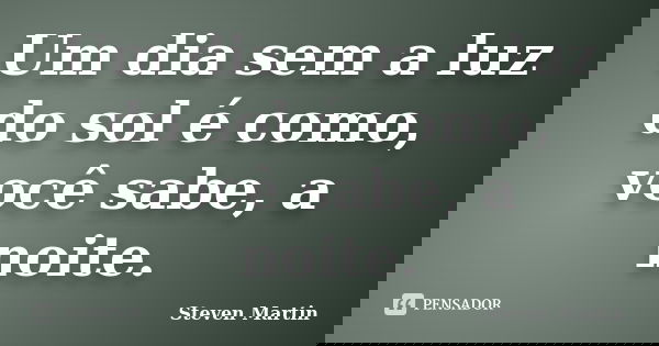 Um dia sem a luz do sol é como, você sabe, a noite.... Frase de Steven Martin.