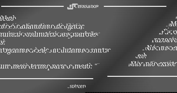 Medo Medo é o abandono da lógica, É a renúncia voluntária aos padrões razoáveis. Nós nos entregamos à ele, ou lutamos contra ele. Mas não existe um meio termo p... Frase de Steven.