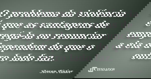 O problema da violência é que as vantagens de empregá-la ou renunciar a ela dependem do que o outro lado faz.... Frase de Steven Pinker.